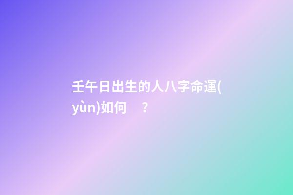 壬午日出生的人八字命運(yùn)如何？